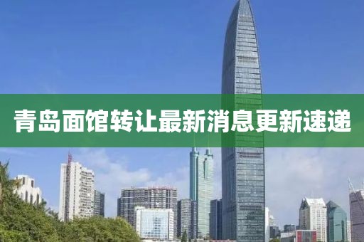 青島面館轉(zhuǎn)讓最新消息更新速遞