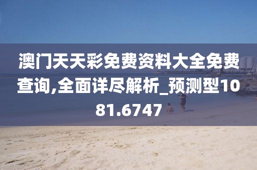 澳門天天彩免費(fèi)資料大全免費(fèi)查詢,全面詳盡解析_預(yù)測(cè)型1081.6747