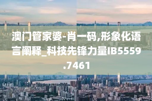 澳門管家婆-肖一碼,形象化語(yǔ)言闡釋_科技先鋒力量IB5559.7461