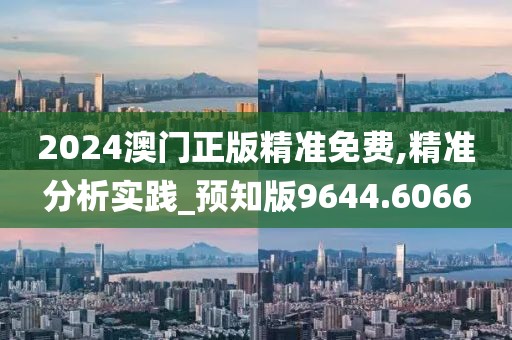 2024澳門正版精準(zhǔn)免費,精準(zhǔn)分析實踐_預(yù)知版9644.6066