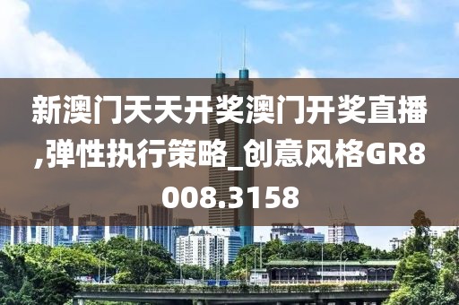 新澳門天天開(kāi)獎(jiǎng)澳門開(kāi)獎(jiǎng)直播,彈性執(zhí)行策略_創(chuàng)意風(fēng)格GR8008.3158
