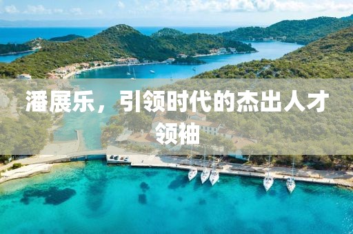 潘展樂，引領(lǐng)時代的杰出人才領(lǐng)袖