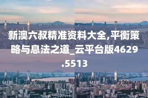新澳六叔精準資料大全,平衡策略與息法之道_云平臺版4629.5513
