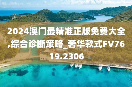 2024澳門最精準(zhǔn)正版免費(fèi)大全,綜合診斷策略_奢華款式FV7619.2306