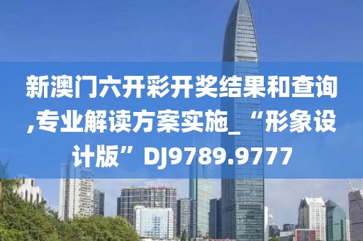 新澳門六開彩開獎(jiǎng)結(jié)果和查詢,專業(yè)解讀方案實(shí)施_“形象設(shè)計(jì)版”DJ9789.9777