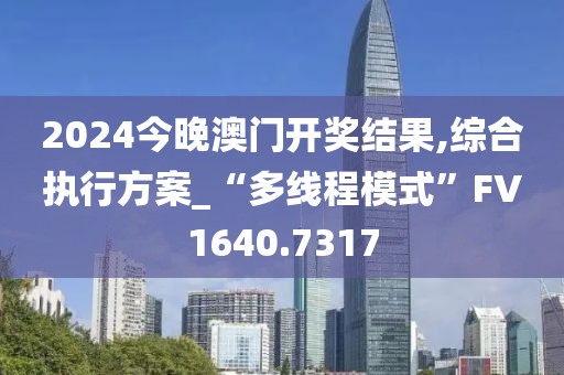 2024今晚澳門開獎(jiǎng)結(jié)果,綜合執(zhí)行方案_“多線程模式”FV1640.7317