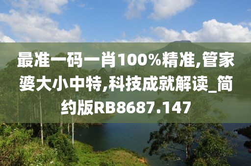 最準(zhǔn)一碼一肖100%精準(zhǔn),管家婆大小中特,科技成就解讀_簡(jiǎn)約版RB8687.147