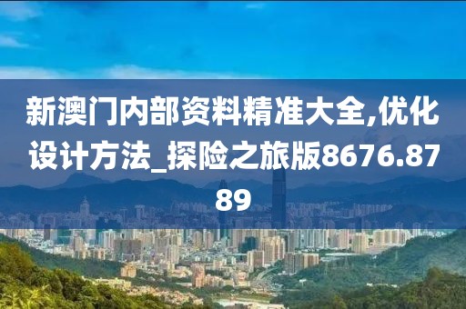 新澳門內(nèi)部資料精準(zhǔn)大全,優(yōu)化設(shè)計方法_探險之旅版8676.8789