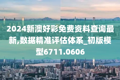 2024新澳好彩免費(fèi)資料查詢最新,數(shù)據(jù)精準(zhǔn)評(píng)估體系_初版模型6711.0606