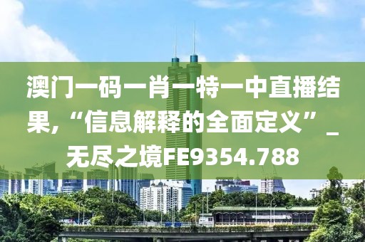澳門(mén)一碼一肖一特一中直播結(jié)果,“信息解釋的全面定義”_無(wú)盡之境FE9354.788