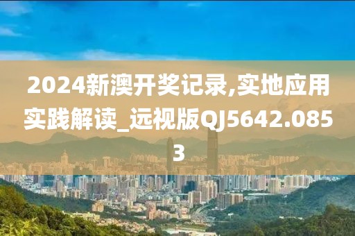 2024新澳開獎(jiǎng)記錄,實(shí)地應(yīng)用實(shí)踐解讀_遠(yuǎn)視版QJ5642.0853