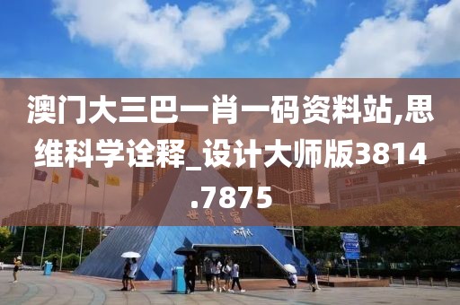 澳門大三巴一肖一碼資料站,思維科學(xué)詮釋_設(shè)計(jì)大師版3814.7875