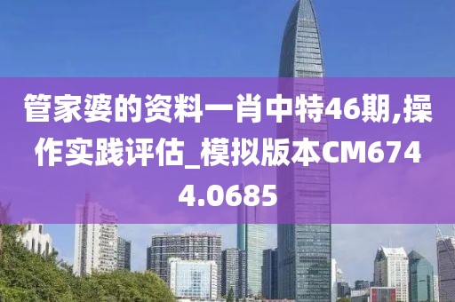 管家婆的資料一肖中特46期,操作實踐評估_模擬版本CM6744.0685