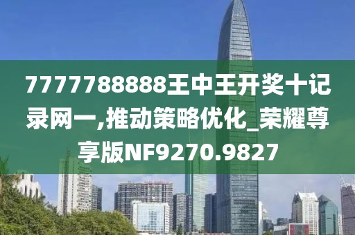 7777788888王中王開獎十記錄網(wǎng)一,推動策略優(yōu)化_榮耀尊享版NF9270.9827