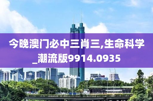 今晚澳門必中三肖三,生命科學(xué)_潮流版9914.0935