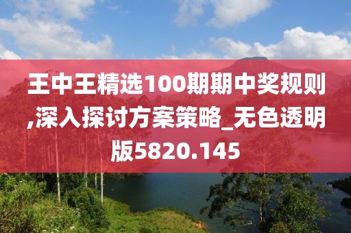 王中王精選100期期中獎規(guī)則,深入探討方案策略_無色透明版5820.145