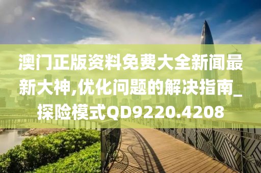 澳門正版資料免費大全新聞最新大神,優(yōu)化問題的解決指南_探險模式QD9220.4208