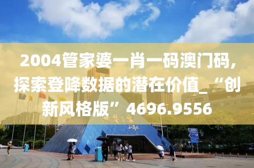 2004管家婆一肖一碼澳門(mén)碼,探索登降數(shù)據(jù)的潛在價(jià)值_“創(chuàng)新風(fēng)格版”4696.9556