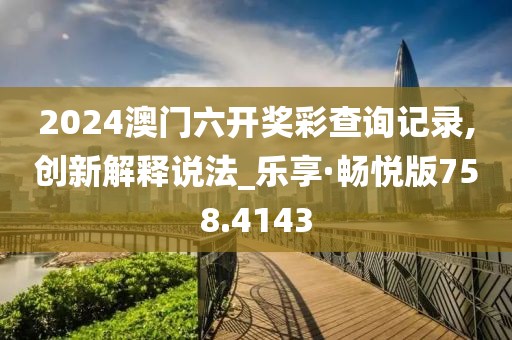 2024澳門六開獎彩查詢記錄,創(chuàng)新解釋說法_樂享·暢悅版758.4143