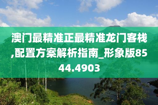 澳門最精準(zhǔn)正最精準(zhǔn)龍門客棧,配置方案解析指南_形象版8544.4903