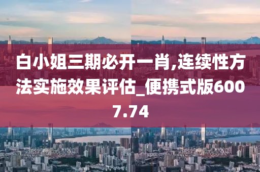 白小姐三期必開(kāi)一肖,連續(xù)性方法實(shí)施效果評(píng)估_便攜式版6007.74