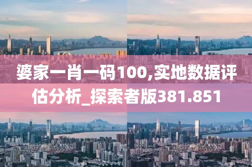 婆家一肖一碼100,實(shí)地?cái)?shù)據(jù)評(píng)估分析_探索者版381.851