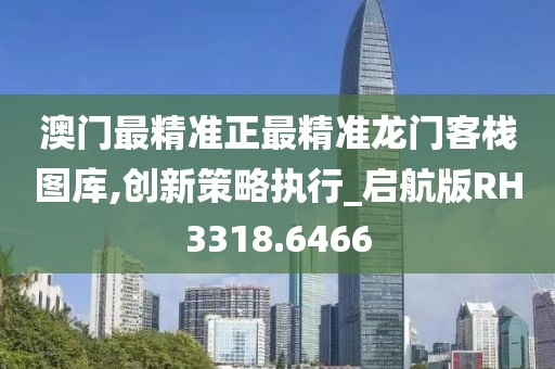 澳門最精準(zhǔn)正最精準(zhǔn)龍門客棧圖庫(kù),創(chuàng)新策略執(zhí)行_啟航版RH3318.6466