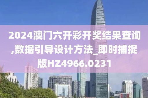 2024澳門六開彩開獎結(jié)果查詢,數(shù)據(jù)引導(dǎo)設(shè)計方法_即時捕捉版HZ4966.0231