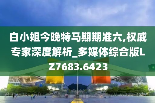 白小姐今晚特馬期期準(zhǔn)六,權(quán)威專家深度解析_多媒體綜合版LZ7683.6423