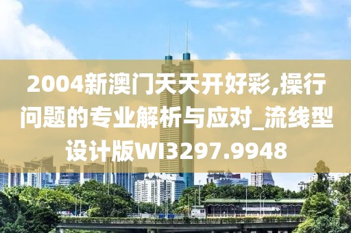 2004新澳門(mén)天天開(kāi)好彩,操行問(wèn)題的專(zhuān)業(yè)解析與應(yīng)對(duì)_流線(xiàn)型設(shè)計(jì)版WI3297.9948
