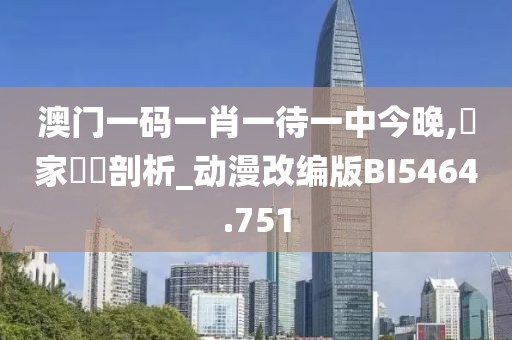 澳門一碼一肖一待一中今晚,專家觀點(diǎn)剖析_動(dòng)漫改編版BI5464.751