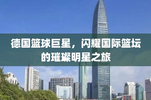 德國籃球巨星，閃耀國際籃壇的璀璨明星之旅