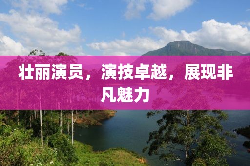 壯麗演員，演技卓越，展現(xiàn)非凡魅力