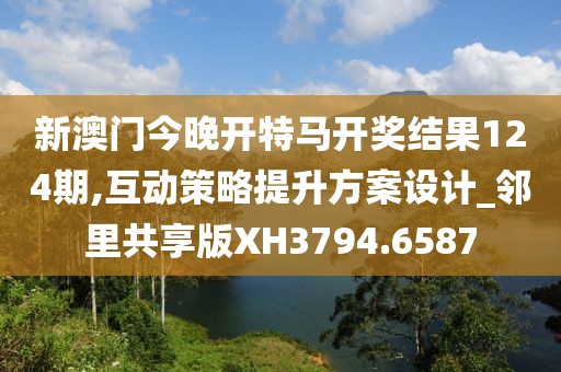 新澳門今晚開特馬開獎結(jié)果124期,互動策略提升方案設(shè)計_鄰里共享版XH3794.6587