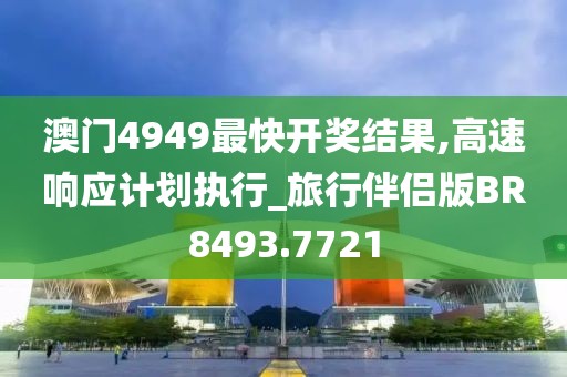 澳門4949最快開獎結(jié)果,高速響應計劃執(zhí)行_旅行伴侶版BR8493.7721