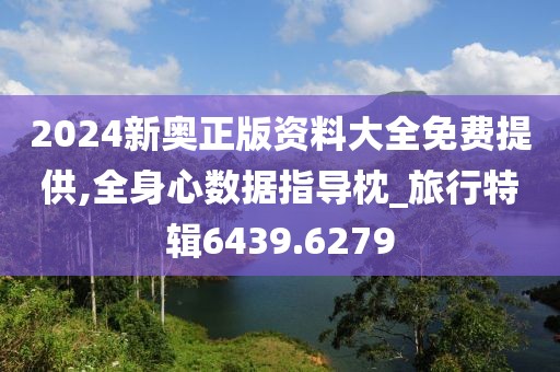 2024新奧正版資料大全免費(fèi)提供,全身心數(shù)據(jù)指導(dǎo)枕_旅行特輯6439.6279