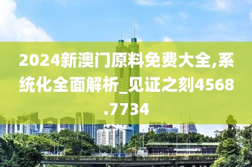2024新澳門原料免費大全,系統(tǒng)化全面解析_見證之刻4568.7734