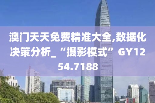 澳門(mén)天天免費(fèi)精準(zhǔn)大全,數(shù)據(jù)化決策分析_“攝影模式”GY1254.7188