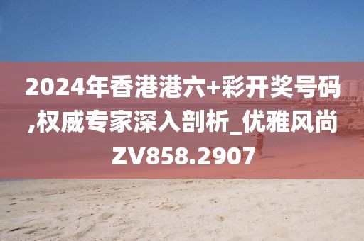 2024年香港港六+彩開獎號碼,權(quán)威專家深入剖析_優(yōu)雅風(fēng)尚ZV858.2907