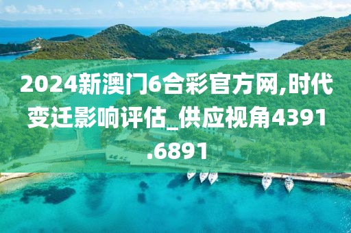 2024新澳門(mén)6合彩官方網(wǎng),時(shí)代變遷影響評(píng)估_供應(yīng)視角4391.6891