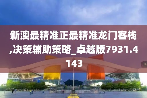 新澳最精準(zhǔn)正最精準(zhǔn)龍門客棧,決策輔助策略_卓越版7931.4143