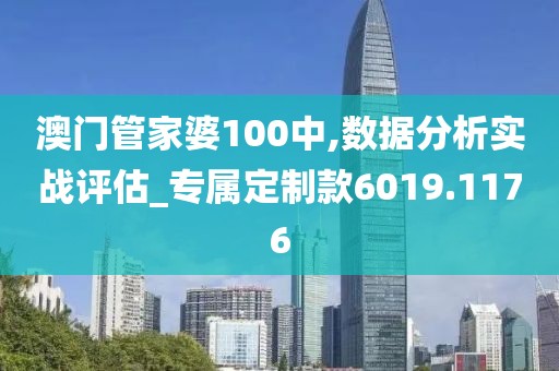 澳門管家婆100中,數(shù)據(jù)分析實戰(zhàn)評估_專屬定制款6019.1176