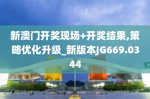 新澳門開獎現(xiàn)場+開獎結果,策略優(yōu)化升級_新版本JG669.0344