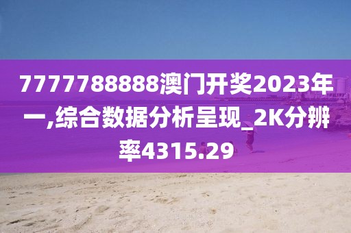 7777788888澳門開獎2023年一,綜合數(shù)據(jù)分析呈現(xiàn)_2K分辨率4315.29
