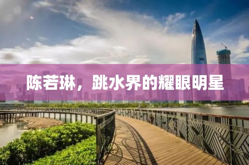 陳若琳，跳水界的耀眼明星