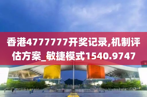 香港4777777開獎記錄,機(jī)制評估方案_敏捷模式1540.9747