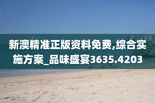 新澳精準正版資料免費,綜合實施方案_品味盛宴3635.4203