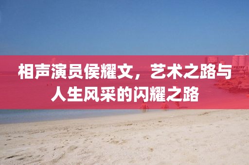相聲演員侯耀文，藝術(shù)之路與人生風(fēng)采的閃耀之路