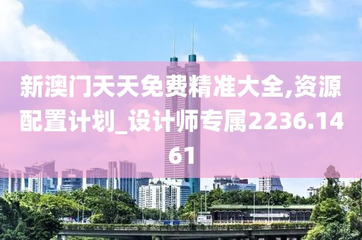 新澳門天天免費精準大全,資源配置計劃_設(shè)計師專屬2236.1461