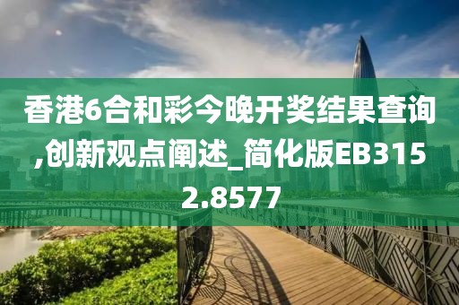香港6合和彩今晚開獎結(jié)果查詢,創(chuàng)新觀點闡述_簡化版EB3152.8577
